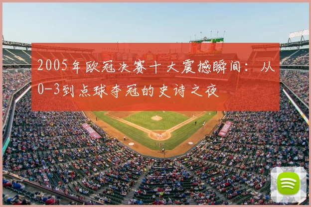 2005年欧冠决赛十大震撼瞬间：从0-3到点球夺冠的史诗之夜