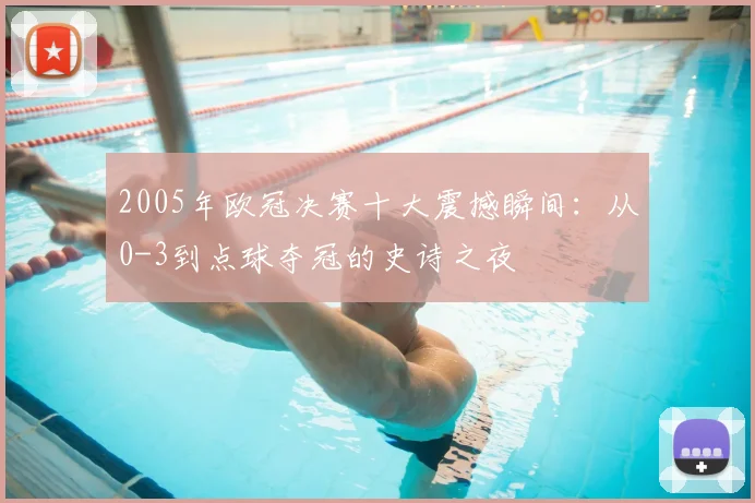 2005年欧冠决赛十大震撼瞬间：从0-3到点球夺冠的史诗之夜
