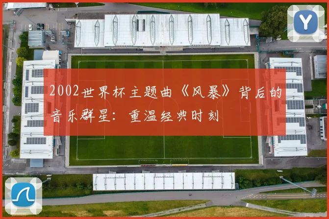 2002世界杯主题曲《风暴》背后的音乐群星：重温经典时刻