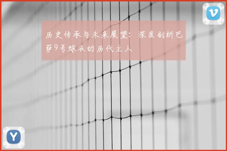历史传承与未来展望：深度剖析巴萨9号球衣的历代主人