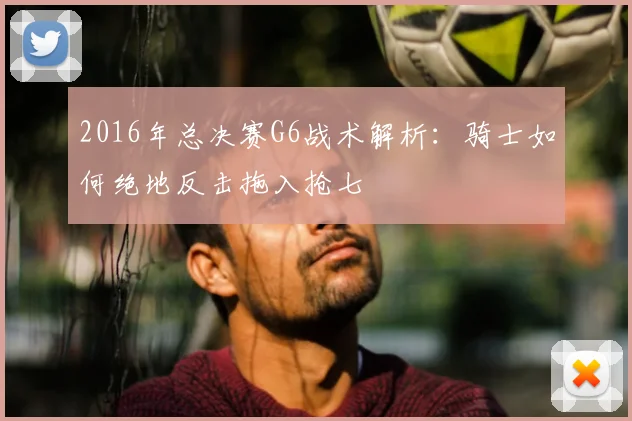 2016年总决赛G6战术解析：骑士如何绝地反击拖入抢七