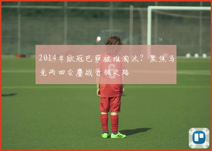 2014年欧冠巴萨被谁淘汰？聚焦马竞两回合鏖战晋级之路