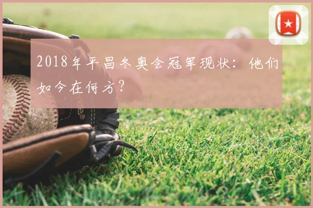 2018年平昌冬奥会冠军现状：他们如今在何方？