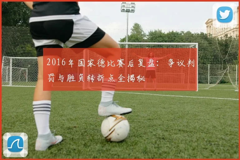 2016年国家德比赛后复盘：争议判罚与胜负转折点全揭秘