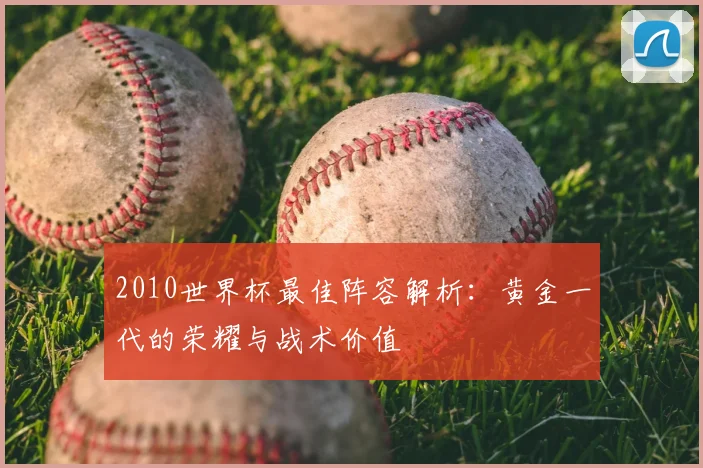 2010世界杯最佳阵容解析：黄金一代的荣耀与战术价值