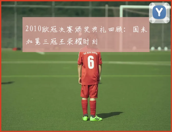 2010欧冠决赛颁奖典礼回顾：国米加冕三冠王荣耀时刻
