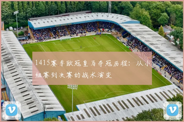 1415赛季欧冠皇马夺冠历程：从小组赛到决赛的战术演变