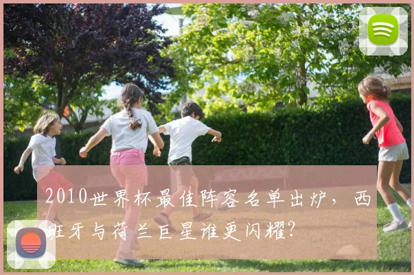 2010世界杯最佳阵容名单出炉，西班牙与荷兰巨星谁更闪耀？