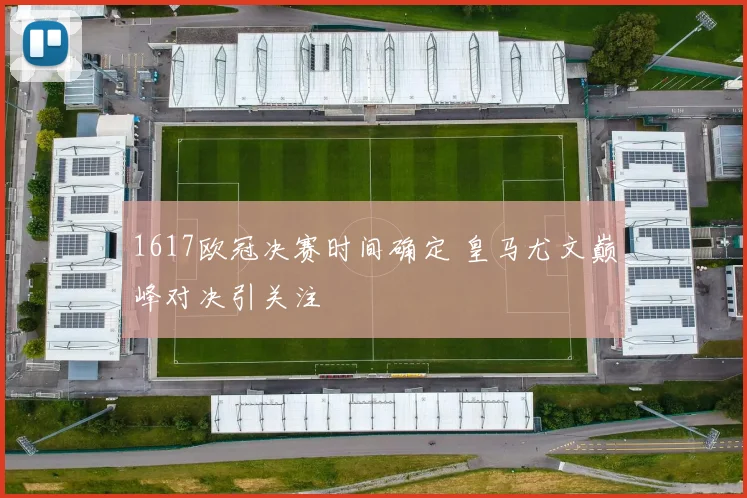 1617欧冠决赛时间确定 皇马尤文巅峰对决引关注