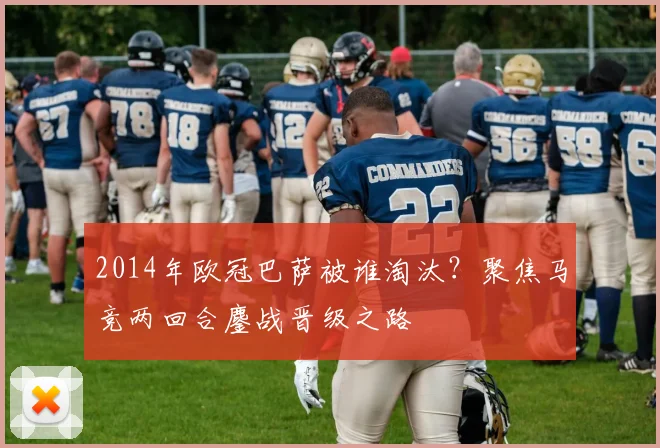 2014年欧冠巴萨被谁淘汰？聚焦马竞两回合鏖战晋级之路