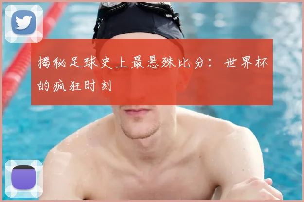 揭秘足球史上最悬殊比分：世界杯的疯狂时刻