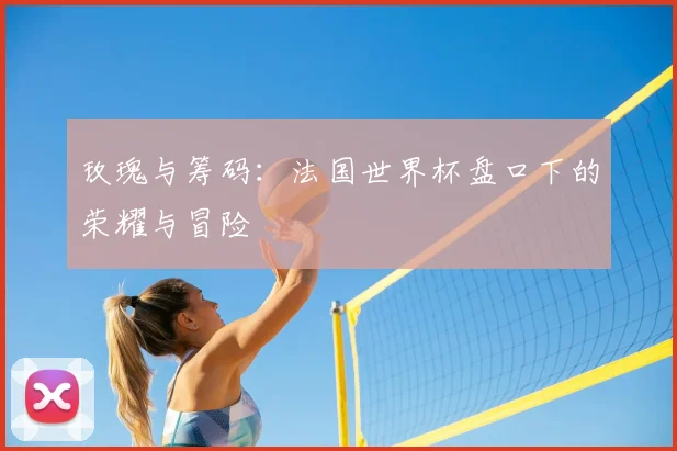 玫瑰与筹码:法国世界杯盘口下的荣耀与冒险