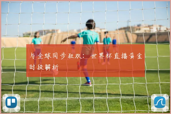 与全球同步狂欢:世界杯直播黄金时段解析