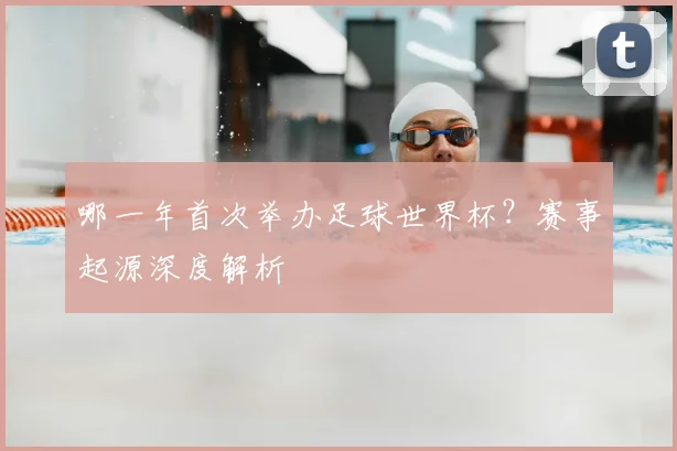 哪一年首次举办足球世界杯？赛事起源深度解析