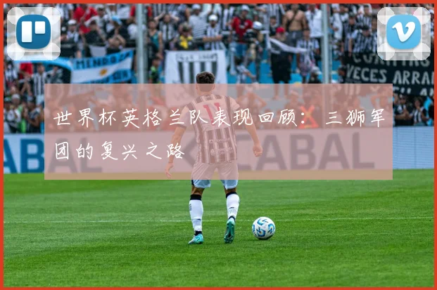 世界杯英格兰队表现回顾:三狮军团的复兴之路
