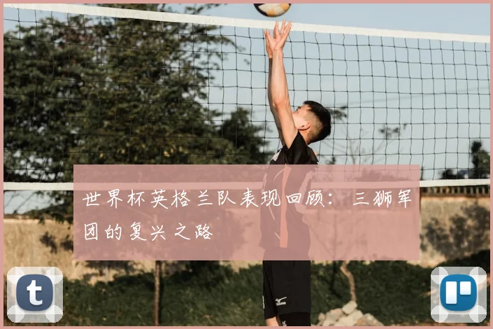 世界杯英格兰队表现回顾:三狮军团的复兴之路