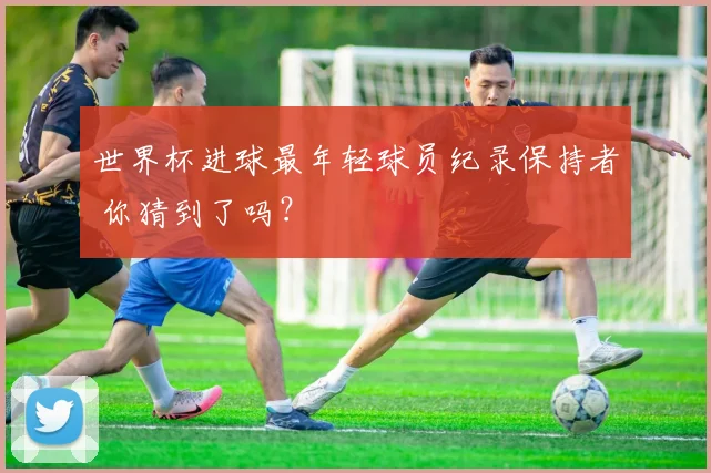 世界杯进球最年轻球员纪录保持者 你猜到了吗?