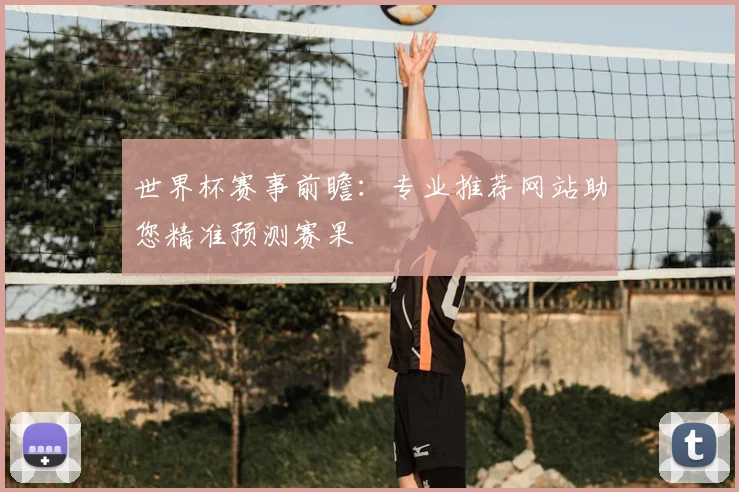 世界杯赛事前瞻：专业推荐网站助您精准预测赛果