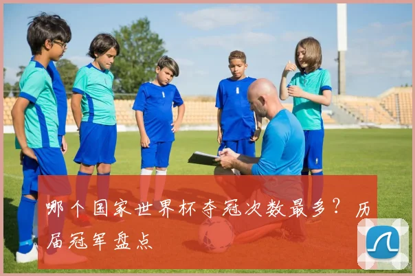 哪个国家世界杯夺冠次数最多？历届冠军盘点