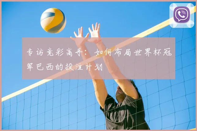 专访竞彩高手:如何布局世界杯冠军巴西的投注计划