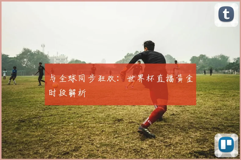 与全球同步狂欢:世界杯直播黄金时段解析