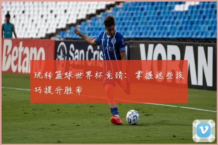 玩转篮球世界杯竞猜:掌握这些技巧提升胜率