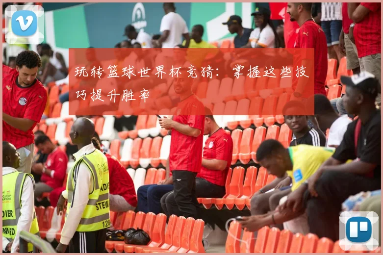 玩转篮球世界杯竞猜:掌握这些技巧提升胜率