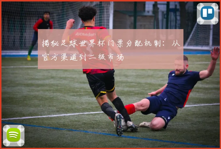 揭秘足球世界杯门票分配机制：从官方渠道到二级市场