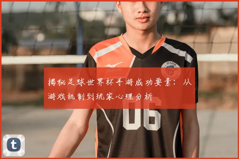 揭秘足球世界杯手游成功要素：从游戏机制到玩家心理分析
