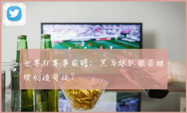世界杯赛事前瞻:黑马球队能否继续创造奇迹?