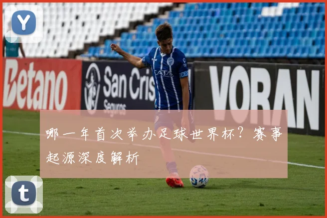 哪一年首次举办足球世界杯？赛事起源深度解析