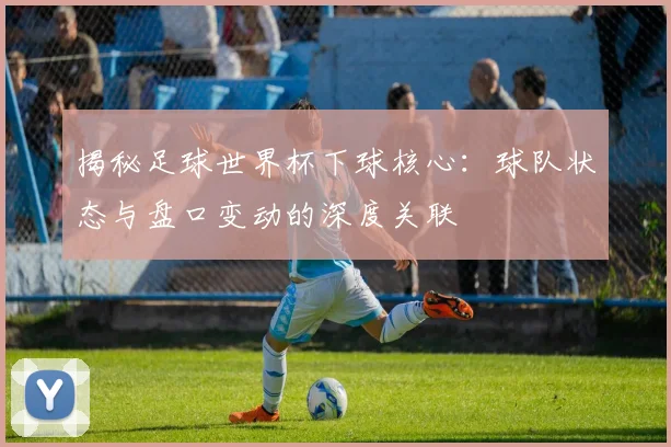 揭秘足球世界杯下球核心：球队状态与盘口变动的深度关联