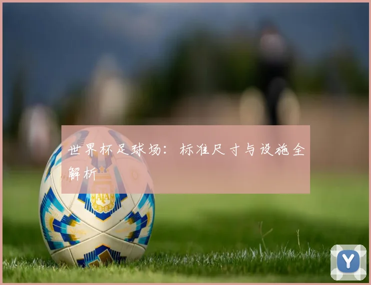 世界杯足球场：标准尺寸与设施全解析