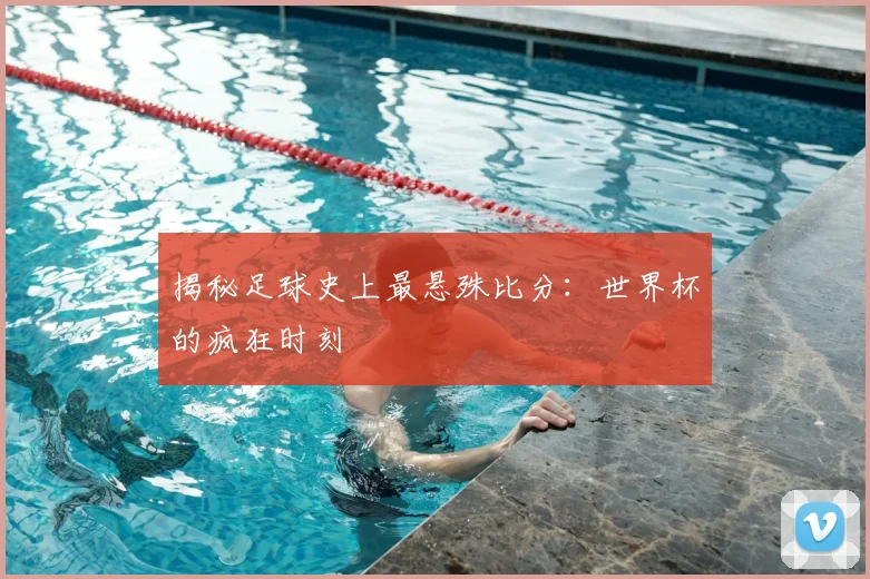 揭秘足球史上最悬殊比分：世界杯的疯狂时刻