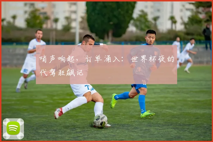 哨声响起，订单涌入：世界杯夜的代驾狂飙记