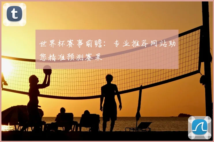世界杯赛事前瞻:专业推荐网站助您精准预测赛果