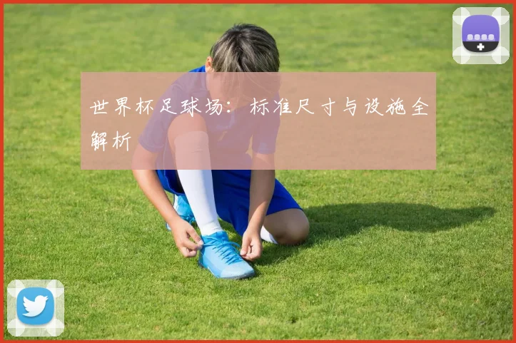 世界杯足球场：标准尺寸与设施全解析