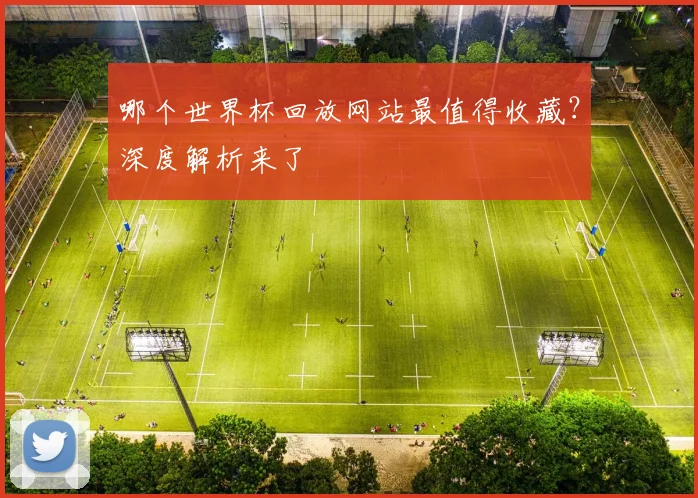 哪个世界杯回放网站最值得收藏？深度解析来了