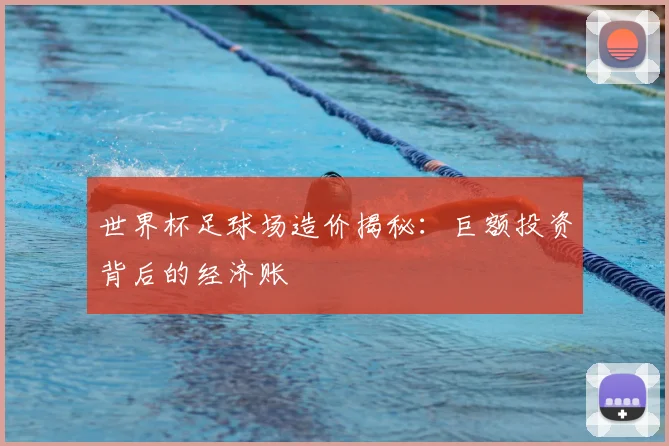 世界杯足球场造价揭秘：巨额投资背后的经济账