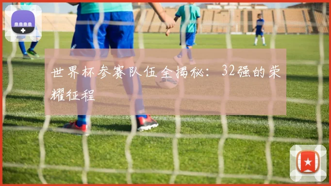 世界杯参赛队伍全揭秘:32强的荣耀征程